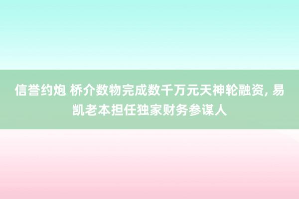 信誉约炮 桥介数物完成数千万元天神轮融资， 易凯老本担任独家财务参谋人