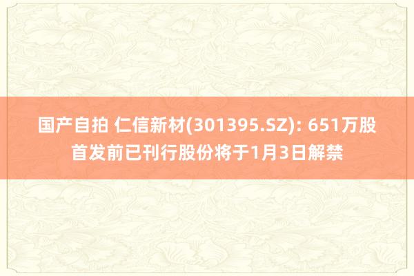 国产自拍 仁信新材(301395.SZ): 651万股首发前已刊行股份将于1月3日解禁