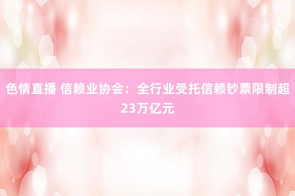 色情直播 信赖业协会：全行业受托信赖钞票限制超23万亿元