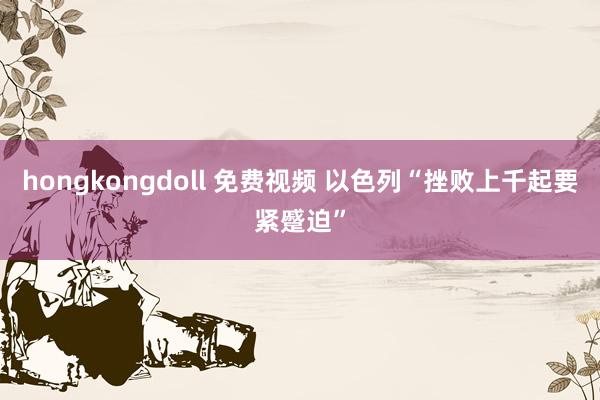 hongkongdoll 免费视频 以色列“挫败上千起要紧蹙迫”