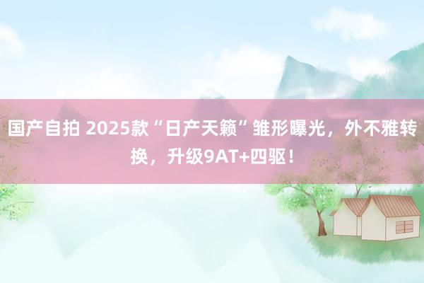 国产自拍 2025款“日产天籁”雏形曝光，外不雅转换，升级9AT+四驱！