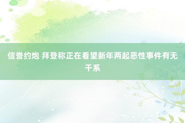 信誉约炮 拜登称正在看望新年两起恶性事件有无干系