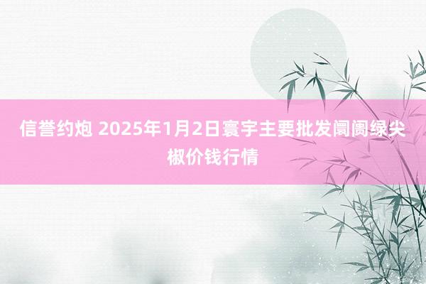 信誉约炮 2025年1月2日寰宇主要批发阛阓绿尖椒价钱行情