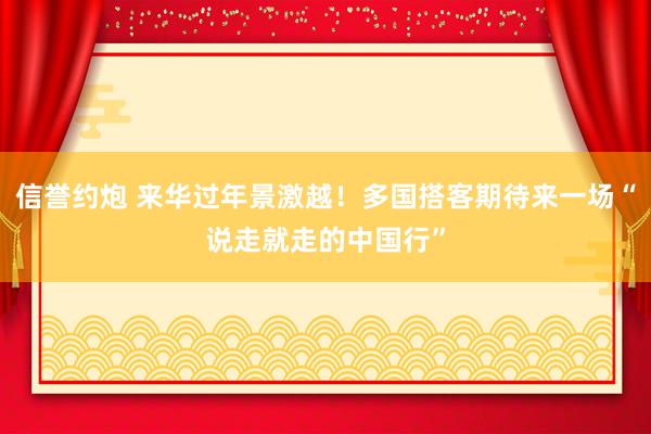 信誉约炮 来华过年景激越！多国搭客期待来一场“说走就走的中国行”