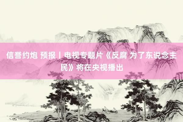 信誉约炮 预报丨电视专题片《反腐 为了东说念主民》将在央视播出