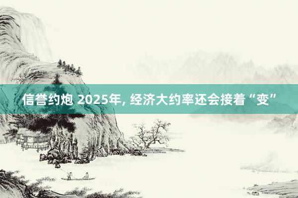 信誉约炮 2025年， 经济大约率还会接着“变”