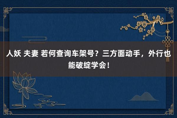 人妖 夫妻 若何查询车架号？三方面动手，外行也能破绽学会！