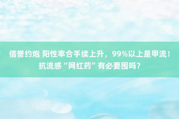 信誉约炮 阳性率合手续上升，99%以上是甲流！抗流感“网红药”有必要囤吗？