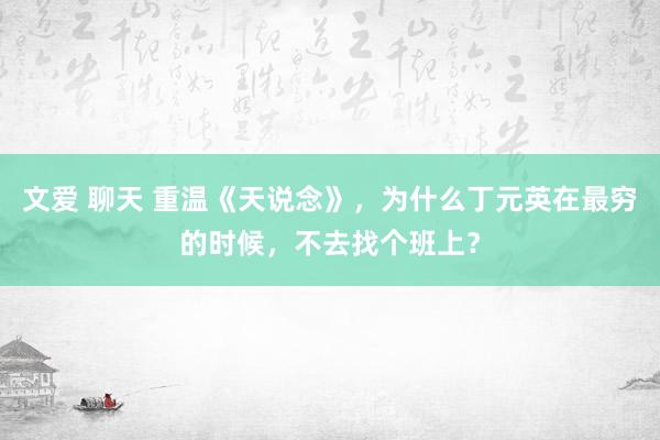 文爱 聊天 重温《天说念》，为什么丁元英在最穷的时候，不去找个班上？