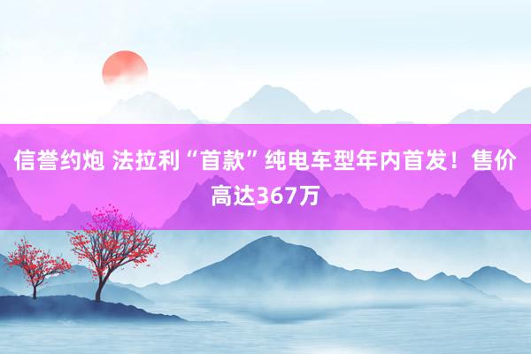 信誉约炮 法拉利“首款”纯电车型年内首发！售价高达367万