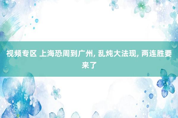 视频专区 上海恐周到广州， 乱炖大法现， 两连胜要来了