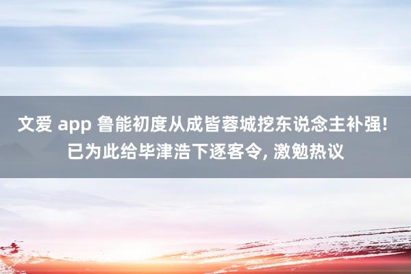 文爱 app 鲁能初度从成皆蓉城挖东说念主补强! 已为此给毕津浩下逐客令， 激勉热议