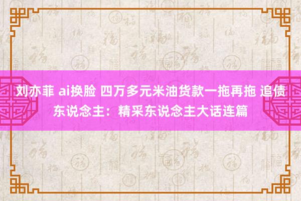 刘亦菲 ai换脸 四万多元米油货款一拖再拖 追债东说念主：精采东说念主大话连篇