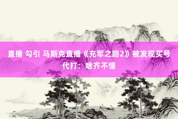 直播 勾引 马斯克直播《充军之路2》被发现买号代打：啥齐不懂