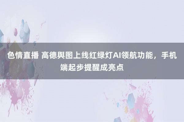 色情直播 高德舆图上线红绿灯AI领航功能，手机端起步提醒成亮点