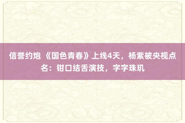 信誉约炮 《国色青春》上线4天，杨紫被央视点名：钳口结舌演技，字字珠玑