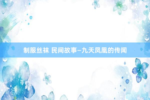 制服丝袜 民间故事—九天凤凰的传闻