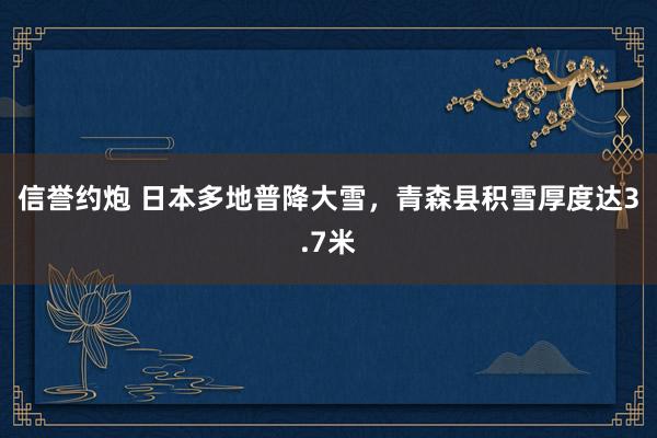 信誉约炮 日本多地普降大雪，青森县积雪厚度达3.7米