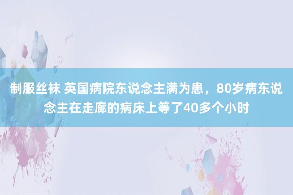 制服丝袜 英国病院东说念主满为患，80岁病东说念主在走廊的病床上等了40多个小时