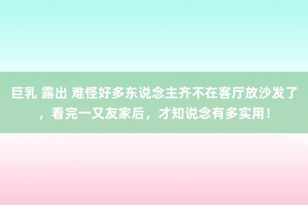 巨乳 露出 难怪好多东说念主齐不在客厅放沙发了，看完一又友家后，才知说念有多实用！