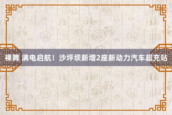 裸舞 满电启航！沙坪坝新增2座新动力汽车超充站