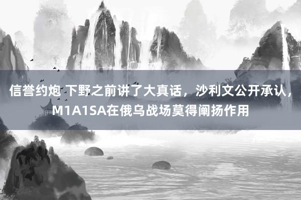 信誉约炮 下野之前讲了大真话，沙利文公开承认，M1A1SA在俄乌战场莫得阐扬作用