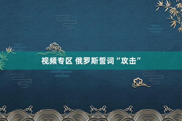 视频专区 俄罗斯誓词“攻击”