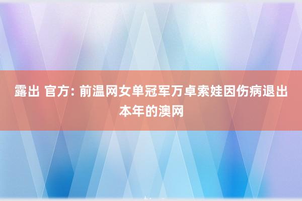 露出 官方: 前温网女单冠军万卓索娃因伤病退出本年的澳网