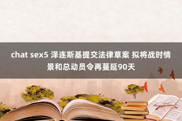 chat sex5 泽连斯基提交法律草案 拟将战时情景和总动员令再蔓延90天