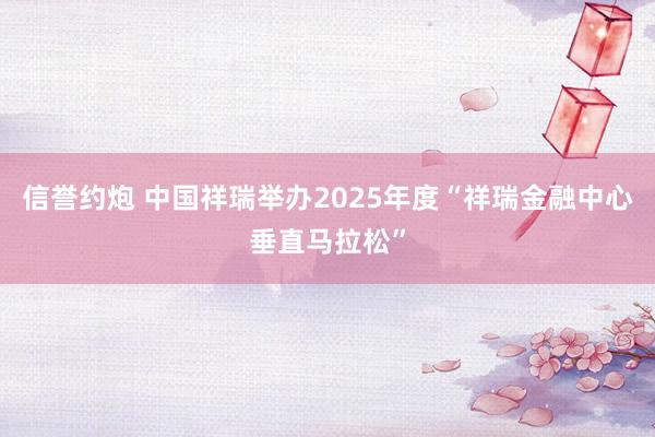 信誉约炮 中国祥瑞举办2025年度“祥瑞金融中心垂直马拉松”