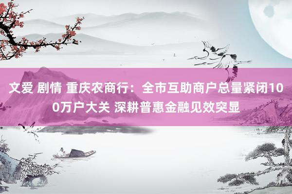 文爱 剧情 重庆农商行：全市互助商户总量紧闭100万户大关 深耕普惠金融见效突显