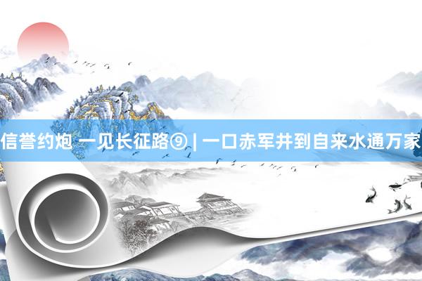 信誉约炮 一见长征路⑨ | 一口赤军井到自来水通万家