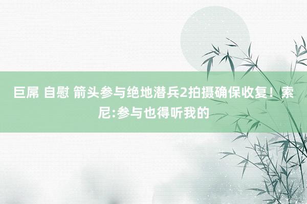 巨屌 自慰 箭头参与绝地潜兵2拍摄确保收复！索尼:参与也得听我的