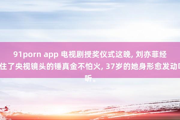 91porn app 电视剧授奖仪式这晚， 刘亦菲经受住了央视镜头的锤真金不怕火， 37岁的她身形愈发动听。