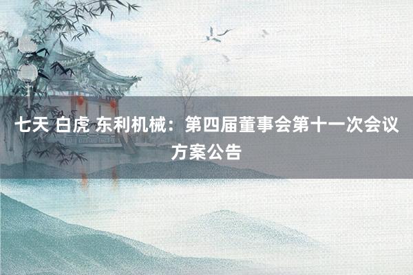 七天 白虎 东利机械：第四届董事会第十一次会议方案公告