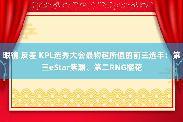 眼镜 反差 KPL选秀大会最物超所值的前三选手：第三eStar紫渊、第二RNG樱花