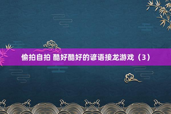 偷拍自拍 酷好酷好的谚语接龙游戏（3）