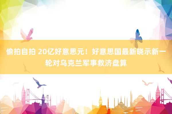 偷拍自拍 20亿好意思元！好意思国最新晓示新一轮对乌克兰军事救济盘算