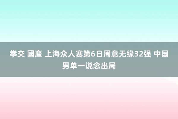 拳交 國產 上海众人赛第6日周意无缘32强 中国男单一说念出局