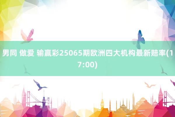 男同 做爱 输赢彩25065期欧洲四大机构最新赔率(17:00)