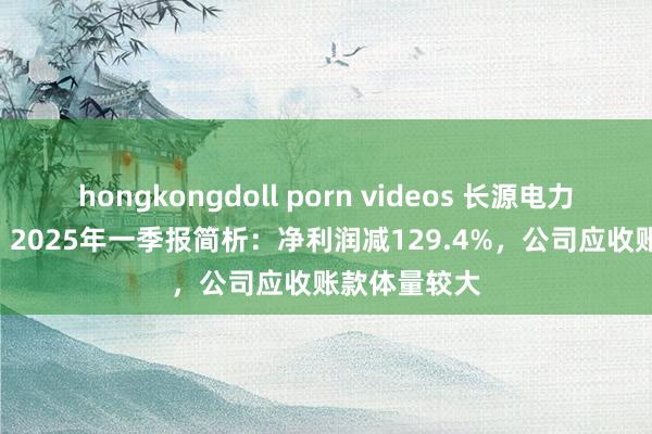 hongkongdoll porn videos 长源电力（000966）2025年一季报简析：净利润减129.4%，公司应收账款体量较大